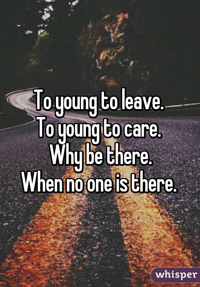 To young to leave. 
To young to care. 
Why be there.
When no one is there. 