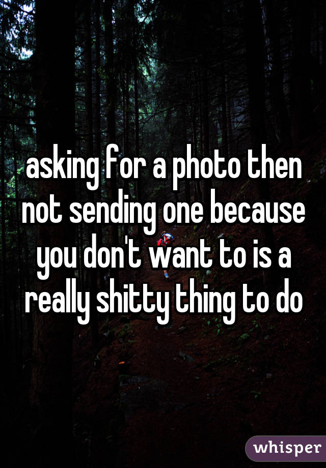 asking for a photo then not sending one because you don't want to is a really shitty thing to do