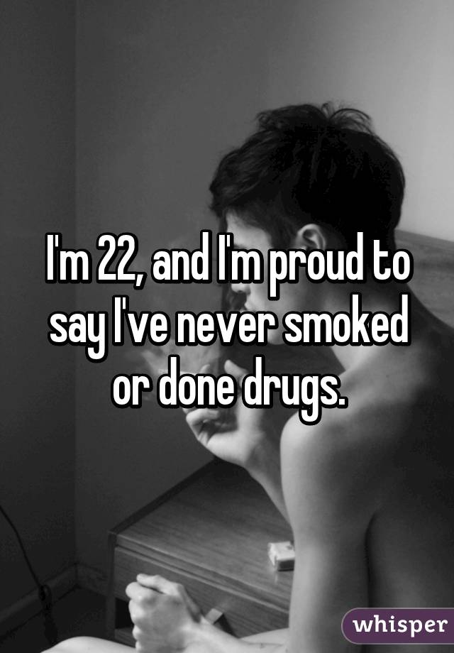 I'm 22, and I'm proud to say I've never smoked or done drugs.