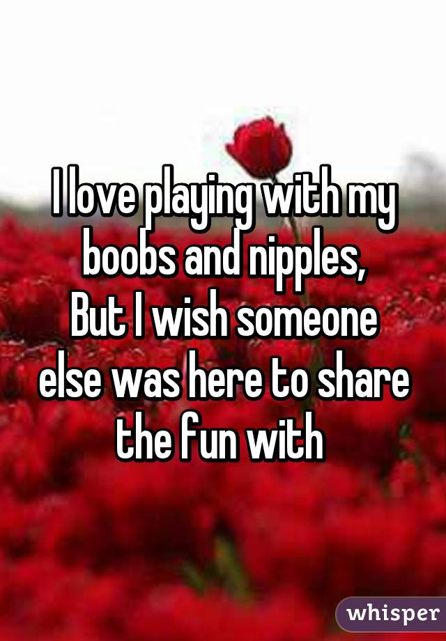 I love playing with my boobs and nipples,
But I wish someone else was here to share the fun with 