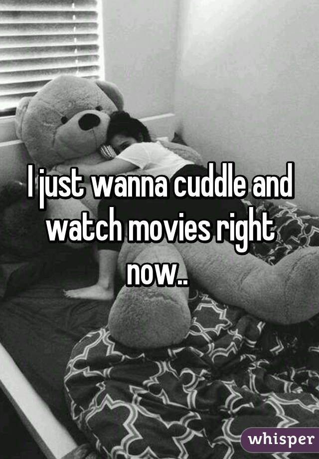 I just wanna cuddle and watch movies right now.. 