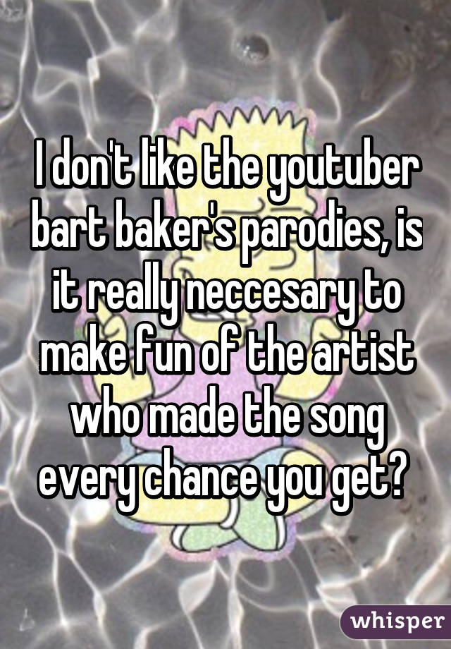 I don't like the youtuber bart baker's parodies, is it really neccesary to make fun of the artist who made the song every chance you get? 