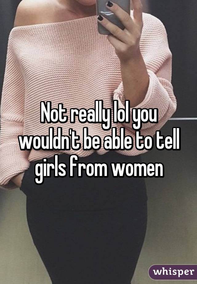 Not really lol you wouldn't be able to tell girls from women