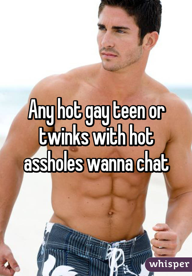 Any hot gay teen or twinks with hot assholes wanna chat