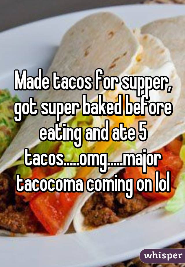 Made tacos for supper, got super baked before eating and ate 5 tacos.....omg.....major tacocoma coming on lol