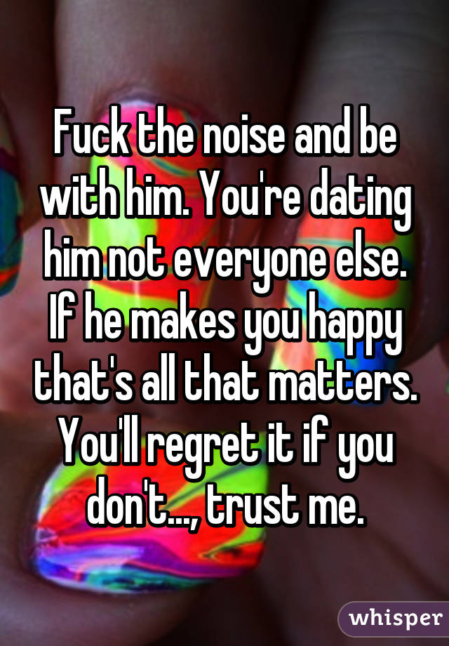 Fuck the noise and be with him. You're dating him not everyone else. If he makes you happy that's all that matters. You'll regret it if you don't..., trust me.