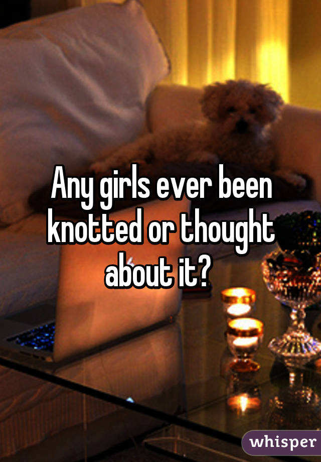 Any girls ever been knotted or thought about it? 