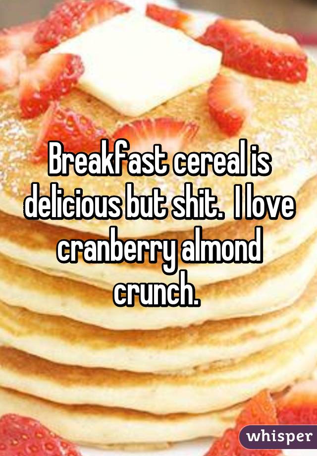 Breakfast cereal is delicious but shit.  I love cranberry almond crunch. 