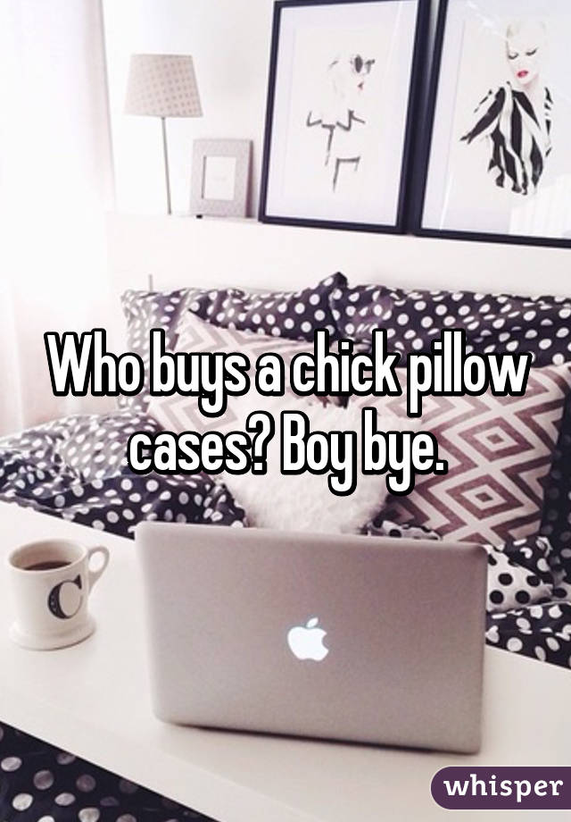 Who buys a chick pillow cases? Boy bye.