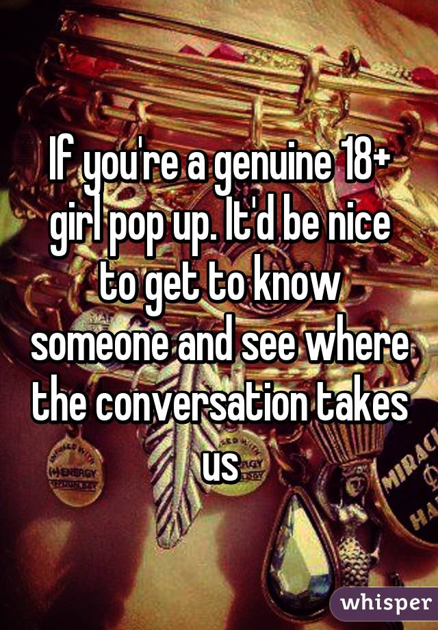 If you're a genuine 18+ girl pop up. It'd be nice to get to know someone and see where the conversation takes us