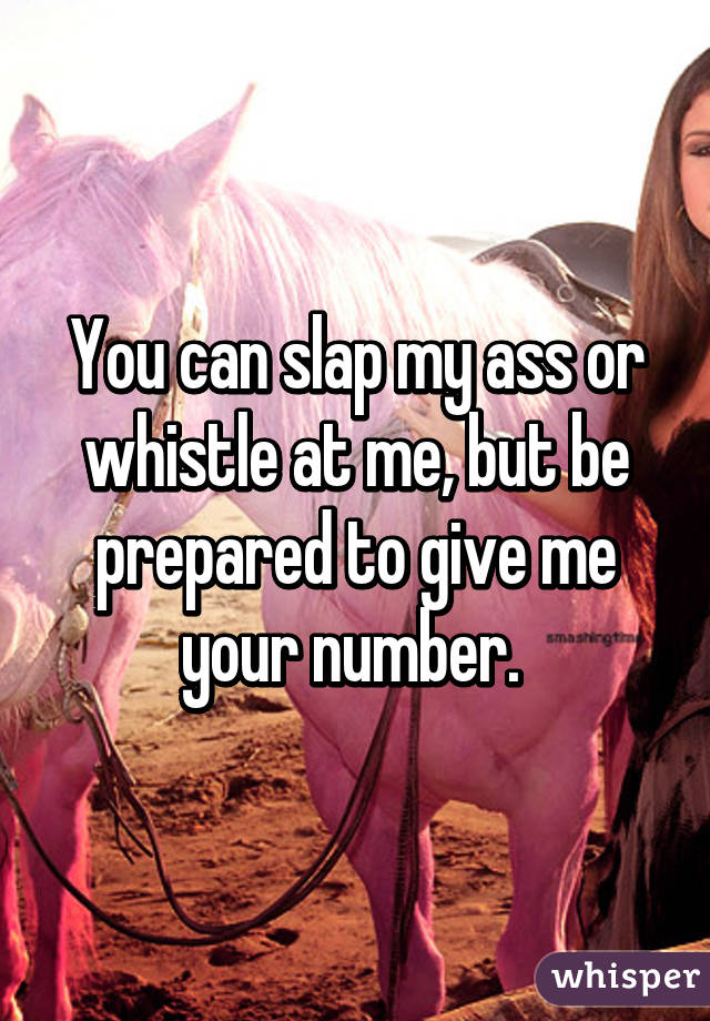 You can slap my ass or whistle at me, but be prepared to give me your number. 