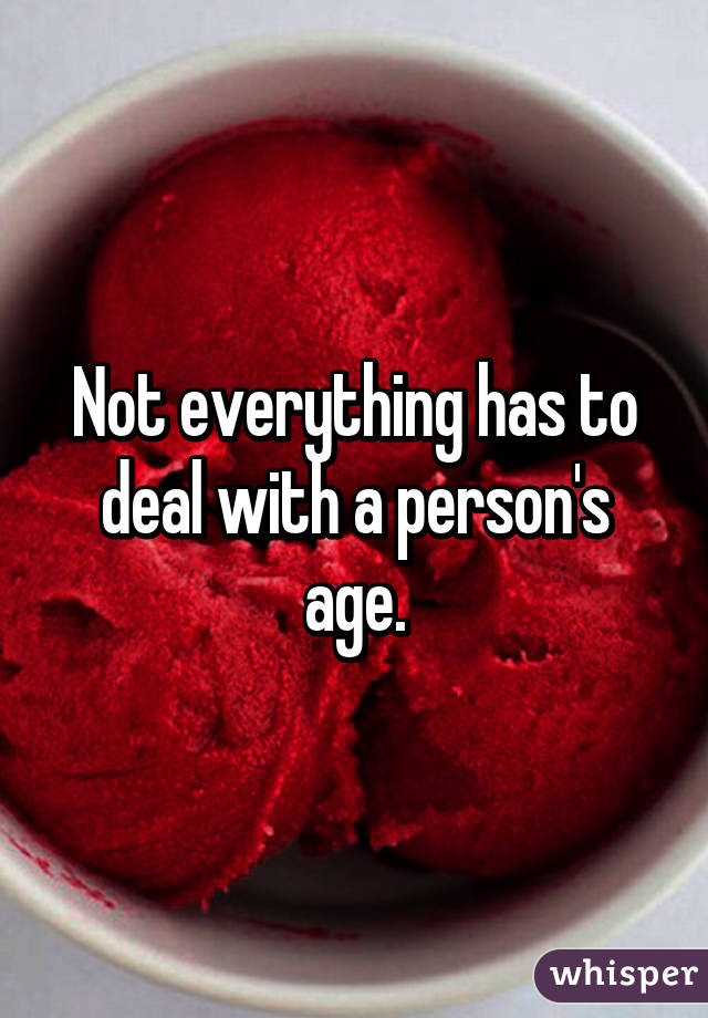 Not everything has to deal with a person's age.