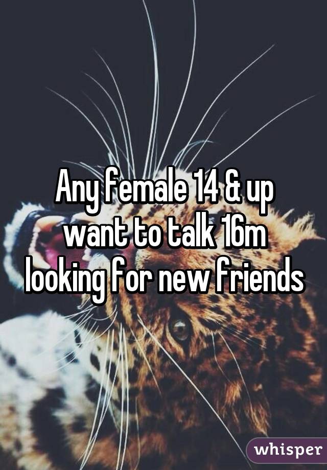 Any female 14 & up want to talk 16m looking for new friends