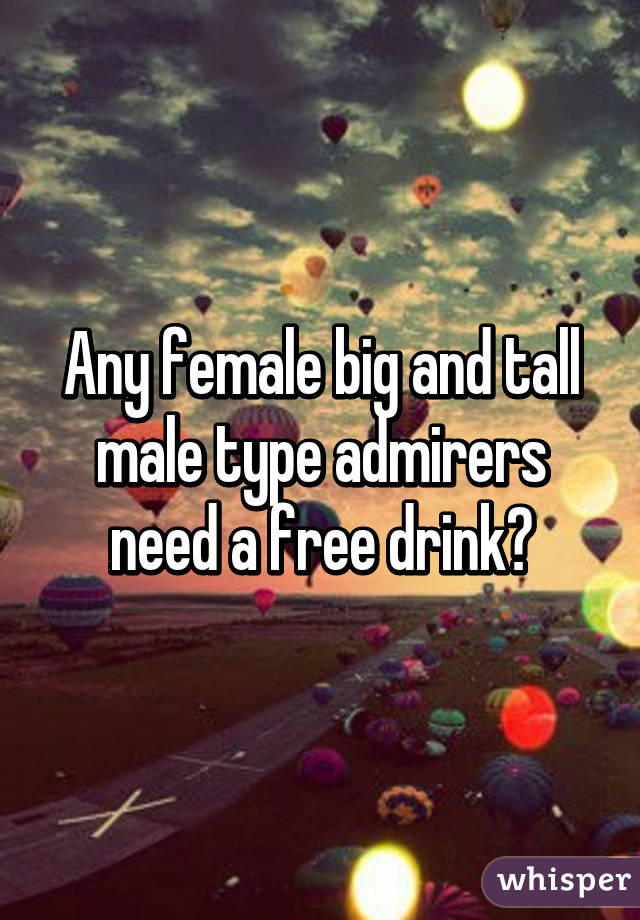 Any female big and tall male type admirers need a free drink?