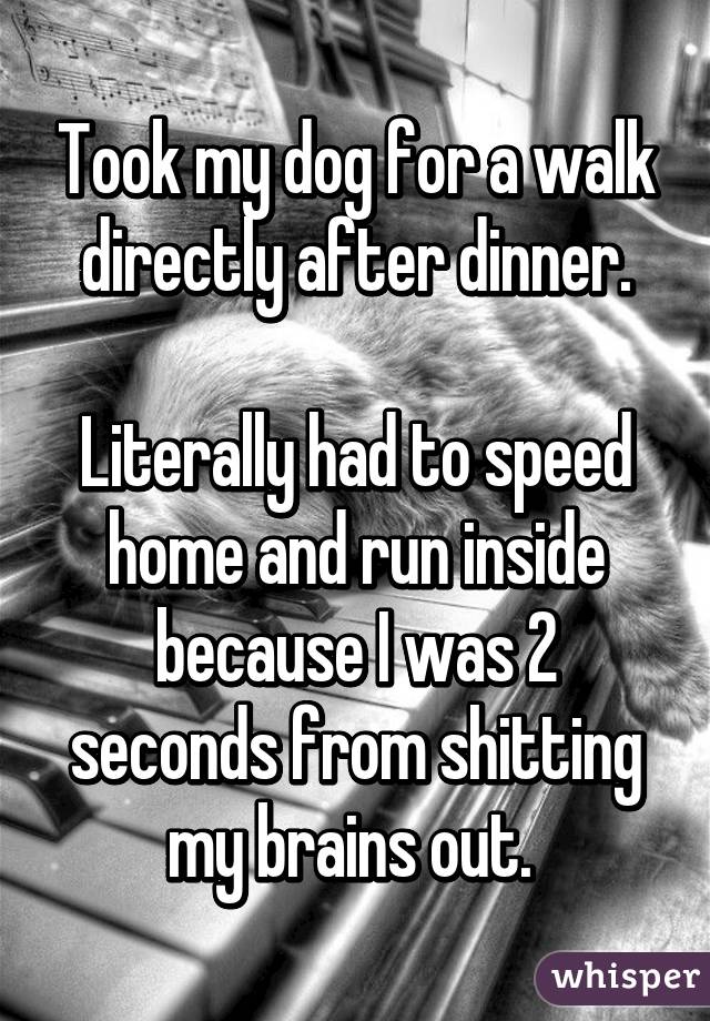 Took my dog for a walk directly after dinner.

Literally had to speed home and run inside because I was 2 seconds from shitting my brains out. 