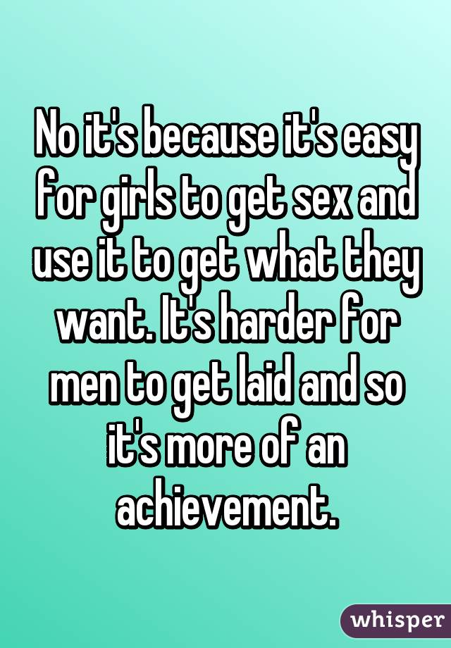 No it's because it's easy for girls to get sex and use it to get what they want. It's harder for men to get laid and so it's more of an achievement.