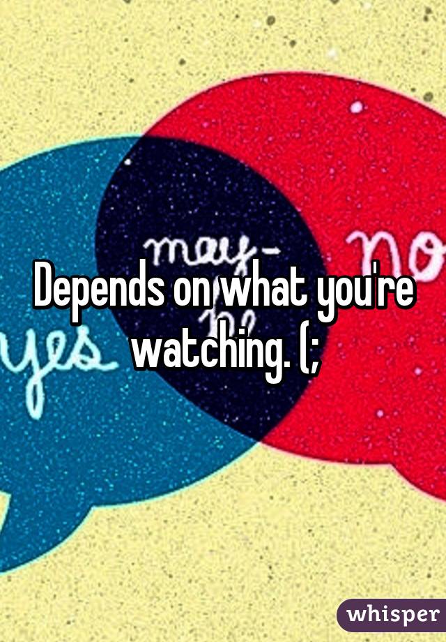 Depends on what you're watching. (;