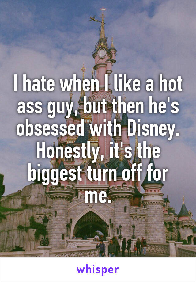 I hate when I like a hot ass guy, but then he's obsessed with Disney. Honestly, it's the biggest turn off for me.