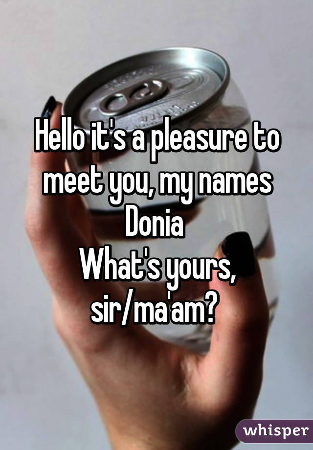 Hello it's a pleasure to meet you, my names Donia 
What's yours, sir/ma'am? 