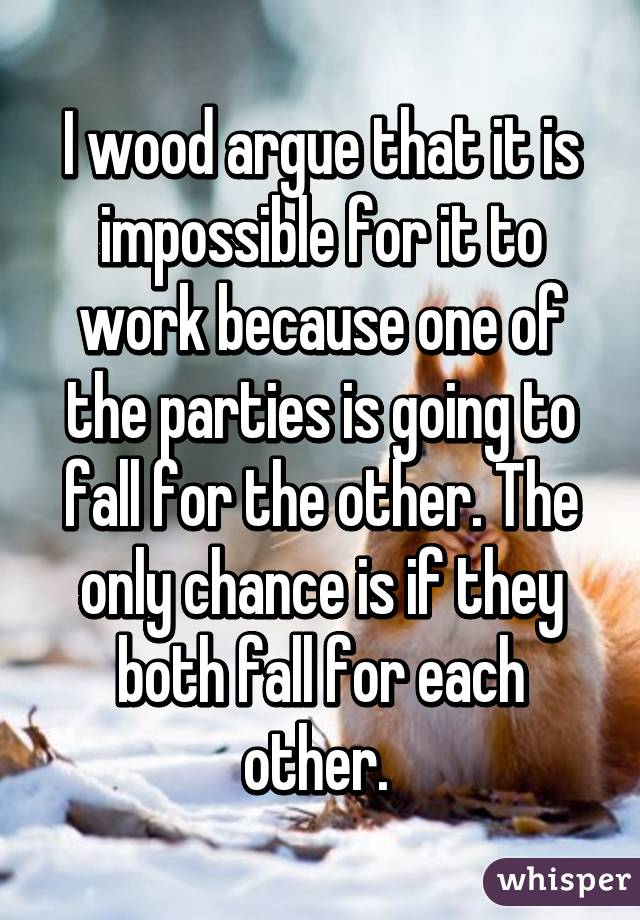 I wood argue that it is impossible for it to work because one of the parties is going to fall for the other. The only chance is if they both fall for each other. 