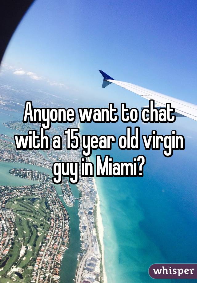 Anyone want to chat with a 15 year old virgin guy in Miami?