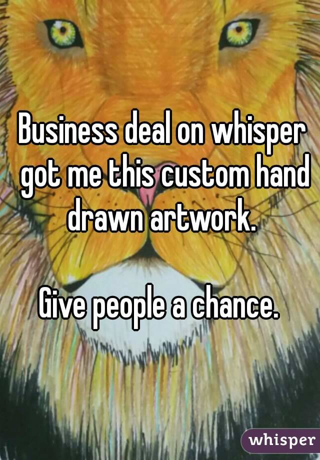 Business deal on whisper got me this custom hand drawn artwork. 

Give people a chance. 