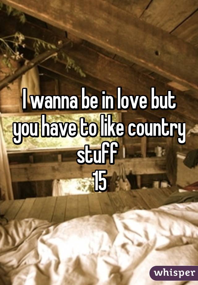 I wanna be in love but you have to like country stuff 
15