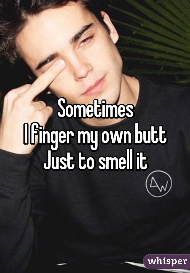 Sometimes
I finger my own butt
Just to smell it