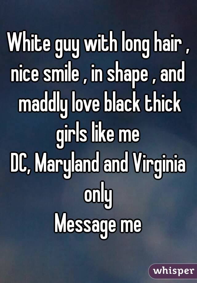 White guy with long hair , nice smile , in shape , and  maddly love black thick girls like me 
DC, Maryland and Virginia only 
Message me