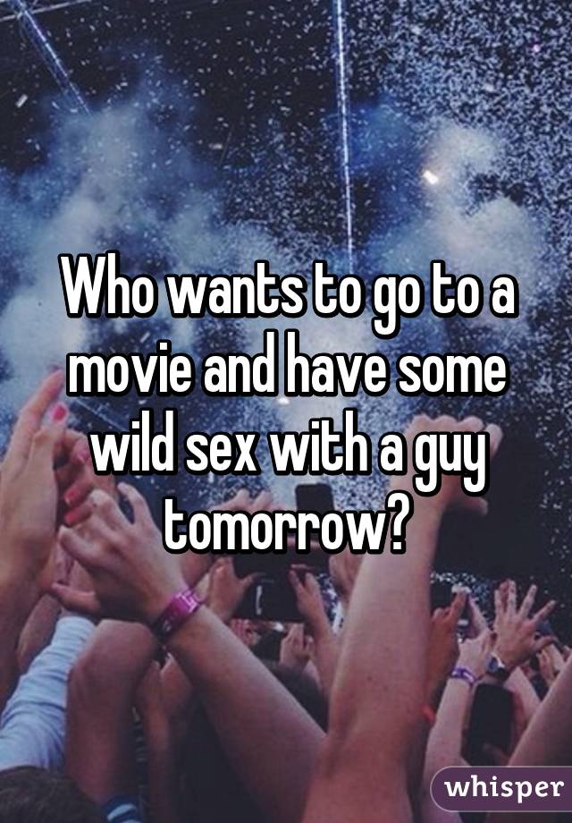 Who wants to go to a movie and have some wild sex with a guy tomorrow?