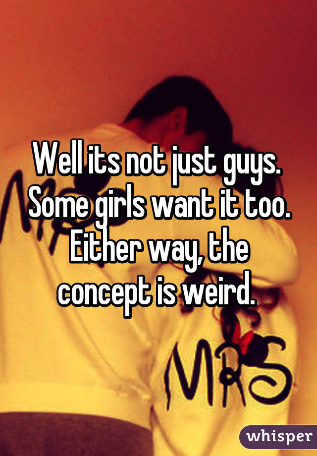 Well its not just guys. 
Some girls want it too. Either way, the concept is weird. 