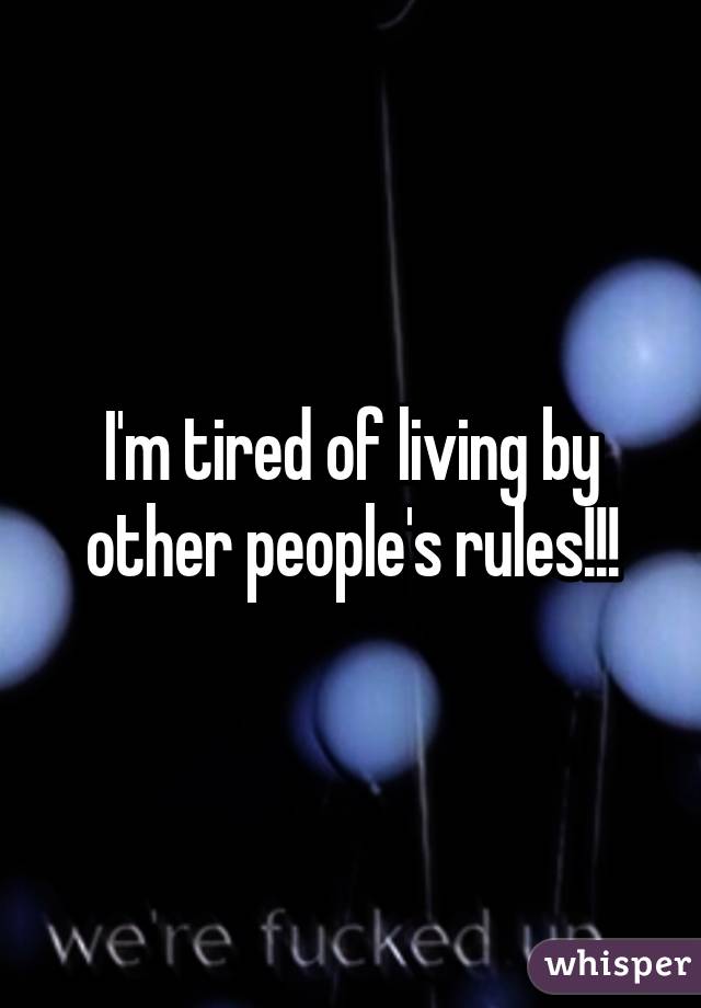 I'm tired of living by other people's rules!!!