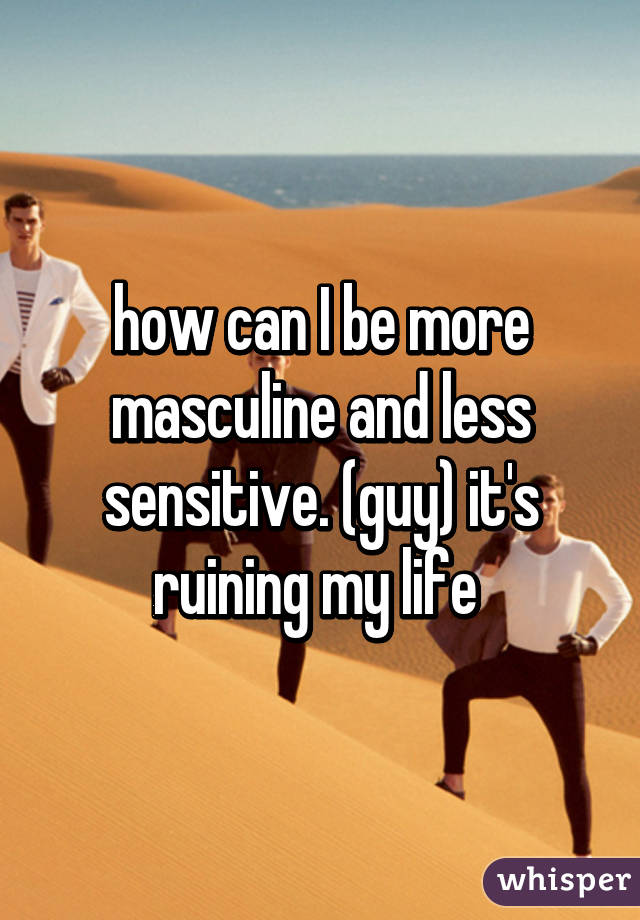 how can I be more masculine and less sensitive. (guy) it's ruining my life 