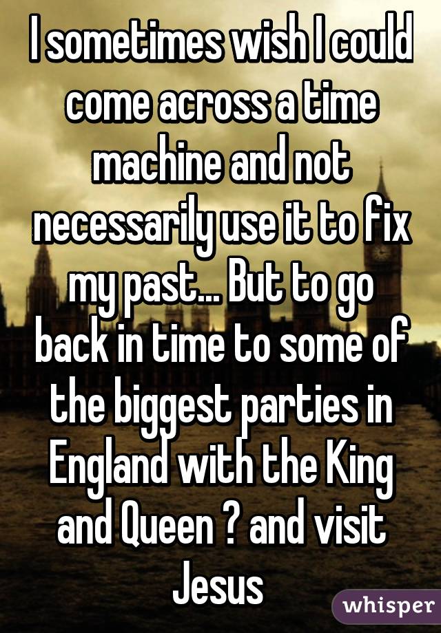 I sometimes wish I could come across a time machine and not necessarily use it to fix my past... But to go back in time to some of the biggest parties in England with the King and Queen 😳 and visit Jesus 