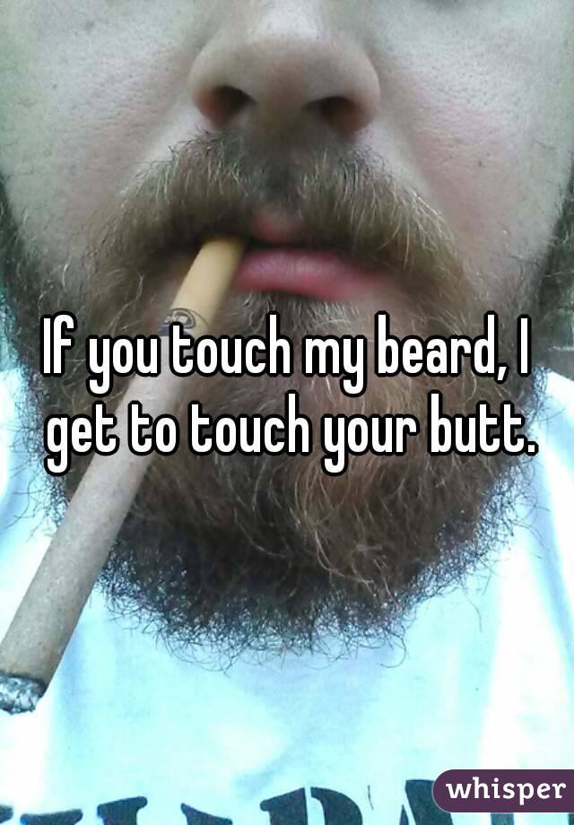 If you touch my beard, I get to touch your butt.