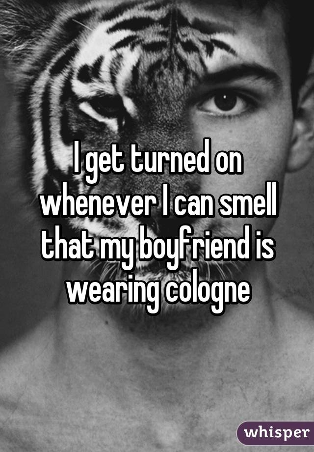 I get turned on whenever I can smell that my boyfriend is wearing cologne