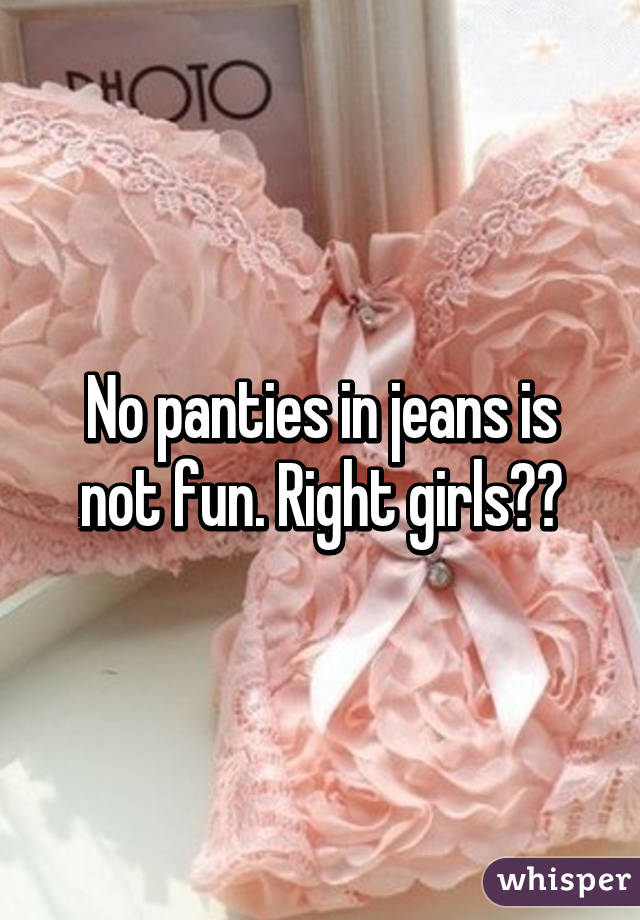 No panties in jeans is not fun. Right girls??