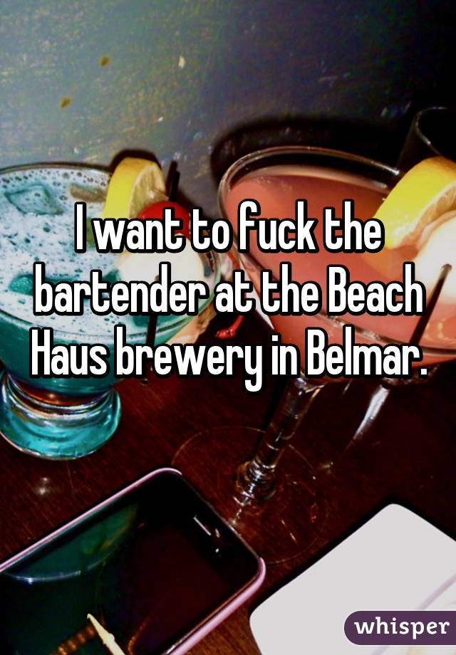 I want to fuck the bartender at the Beach Haus brewery in Belmar. 