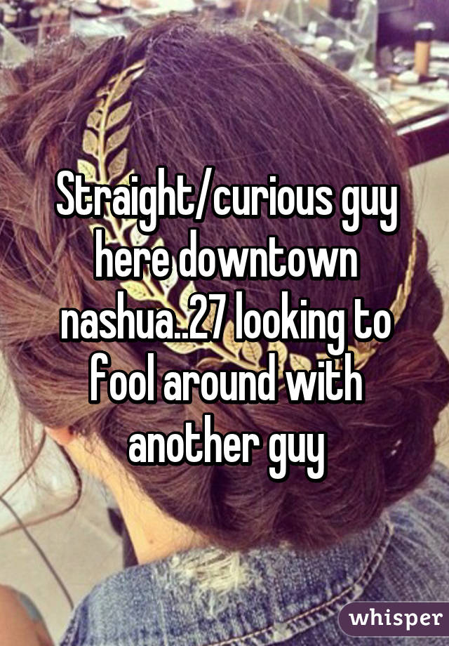 Straight/curious guy here downtown nashua..27 looking to fool around with another guy