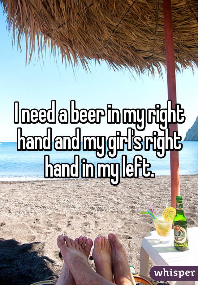 I need a beer in my right hand and my girl's right hand in my left.