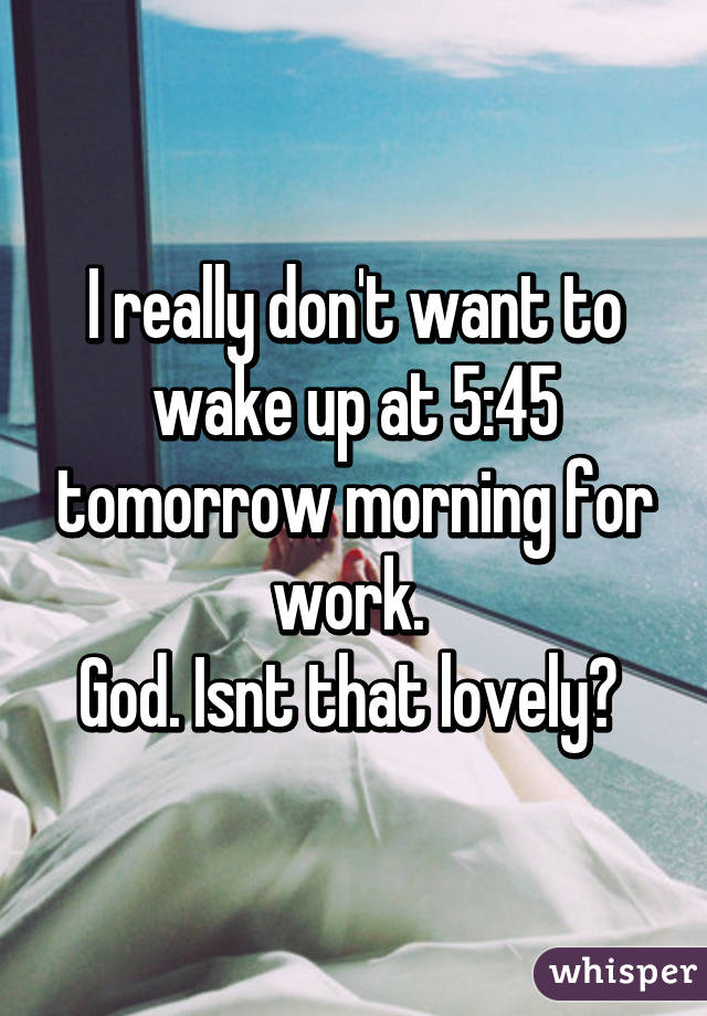 I really don't want to wake up at 5:45 tomorrow morning for work. 
God. Isnt that lovely? 