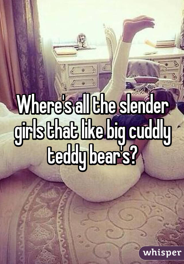 Where's all the slender girls that like big cuddly teddy bear's?