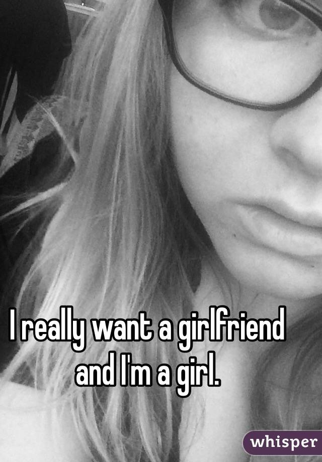 I really want a girlfriend and I'm a girl.
