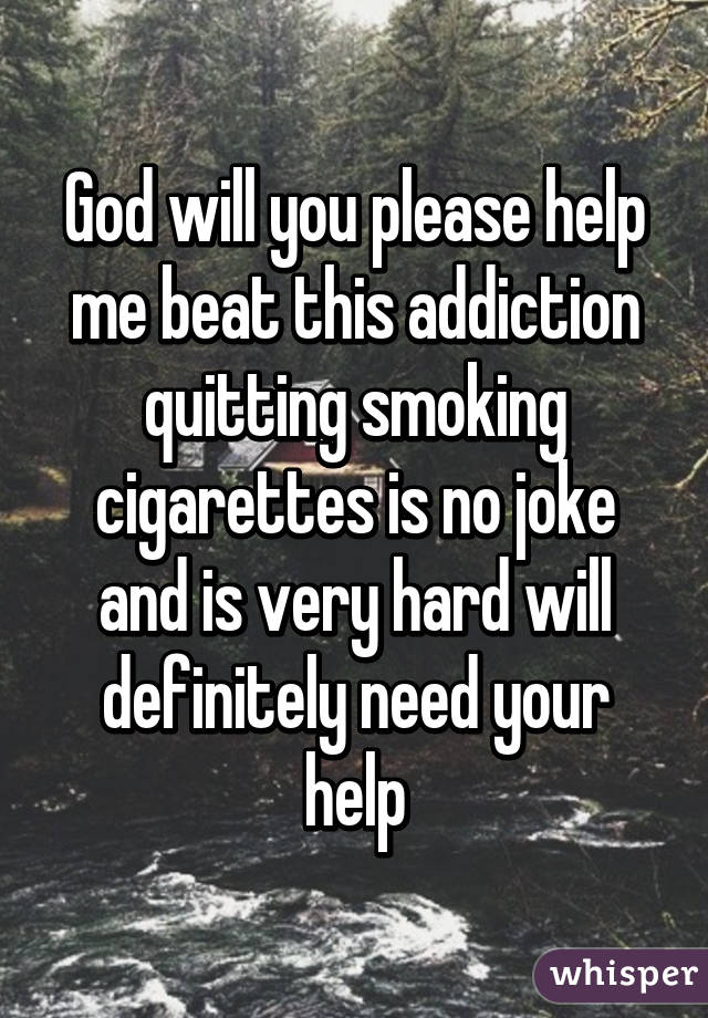 God will you please help me beat this addiction quitting smoking cigarettes is no joke and is very hard will definitely need your help