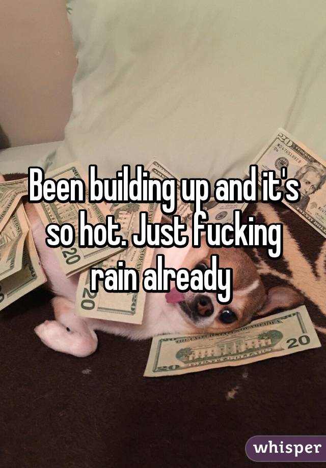 Been building up and it's so hot. Just fucking rain already 