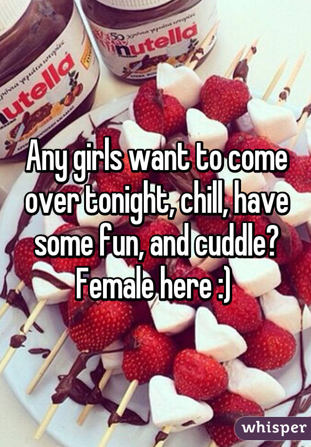 Any girls want to come over tonight, chill, have some fun, and cuddle? Female here :) 