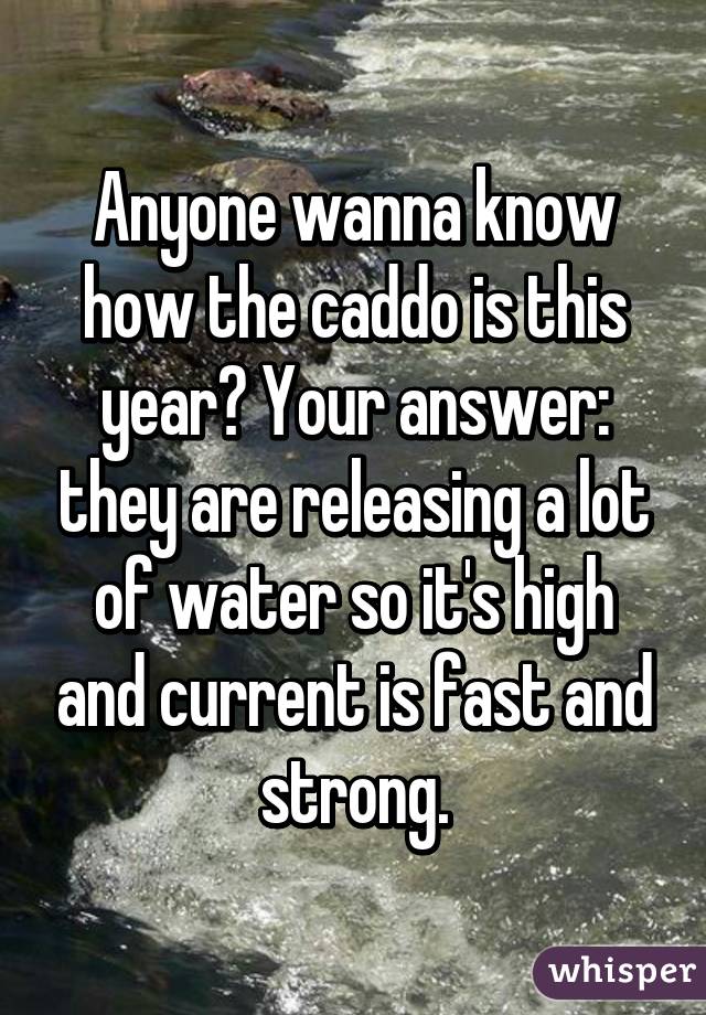 Anyone wanna know how the caddo is this year? Your answer: they are releasing a lot of water so it's high and current is fast and strong.