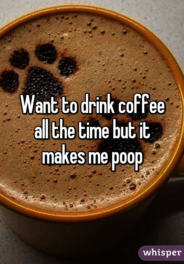 Want to drink coffee all the time but it makes me poop