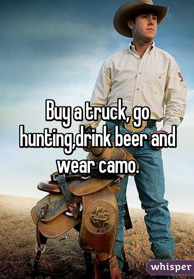 Buy a truck, go hunting,drink beer and wear camo.