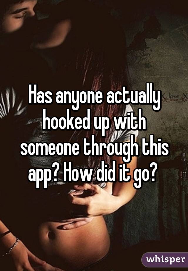 Has anyone actually hooked up with someone through this app? How did it go? 